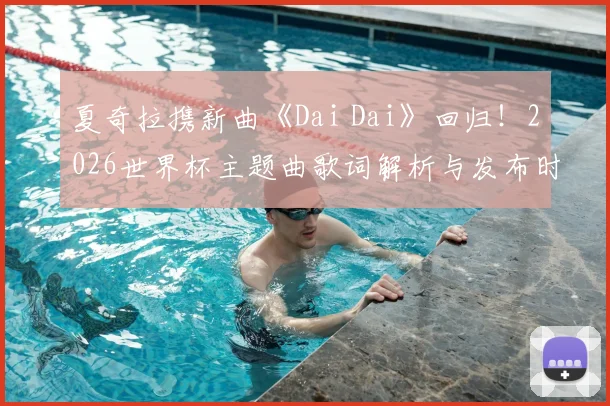 夏奇拉携新曲《Dai Dai》回归!2026世界杯主题曲歌词解析与发布时间全知道