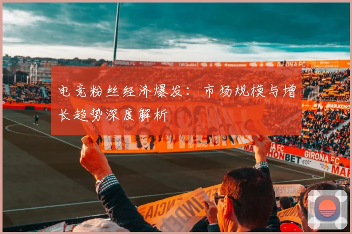 电竞粉丝经济爆发：市场规模与增长趋势深度解析