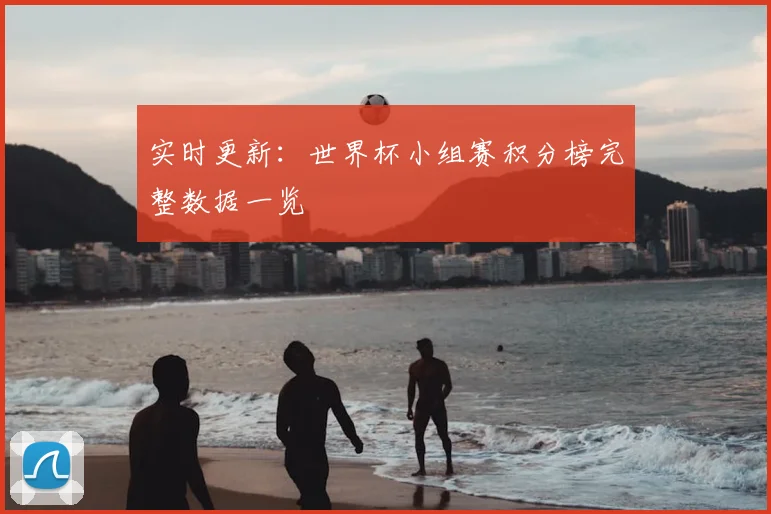 实时更新：世界杯小组赛积分榜完整数据一览