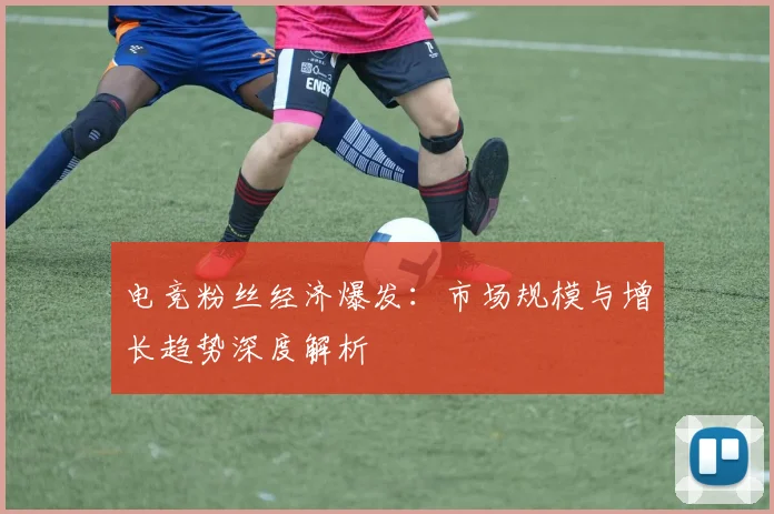 电竞粉丝经济爆发：市场规模与增长趋势深度解析