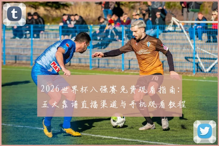 2026世界杯八强赛免费观看指南:五大靠谱直播渠道与手机观看教程