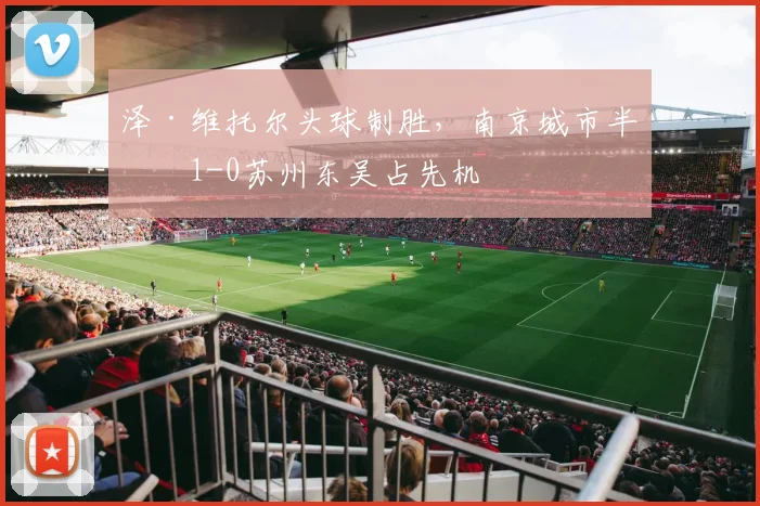 泽·维托尔头球制胜，南京城市半场1-0苏州东吴占先机