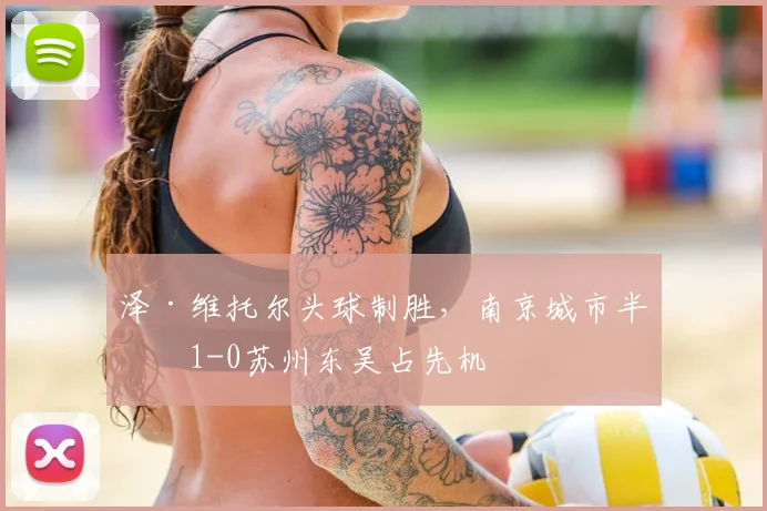 泽·维托尔头球制胜,南京城市半场1-0苏州东吴占先机