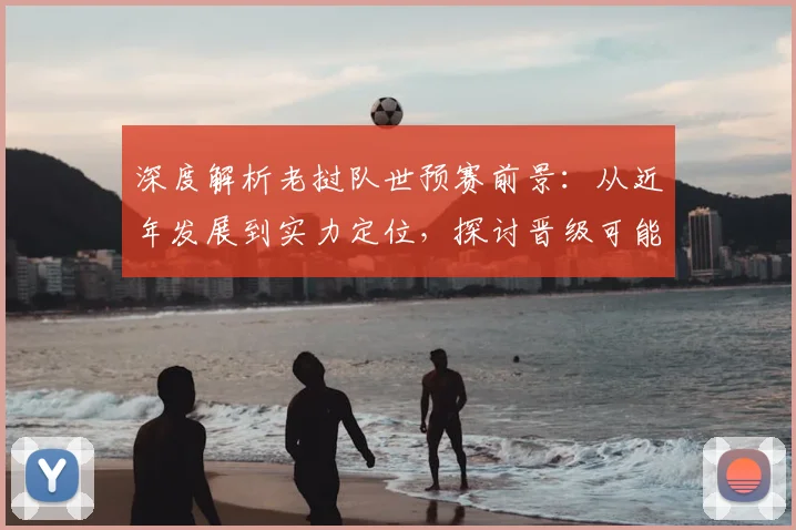 深度解析老挝队世预赛前景：从近年发展到实力定位，探讨晋级可能性