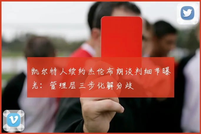 凯尔特人续约杰伦布朗谈判细节曝光：管理层三步化解分歧