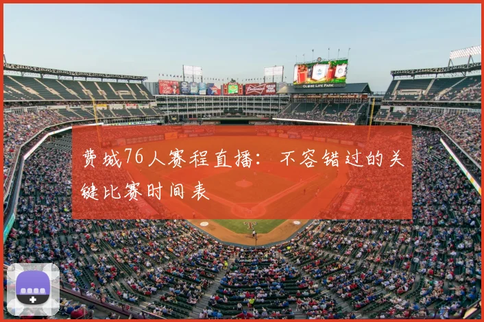 费城76人赛程直播：不容错过的关键比赛时间表