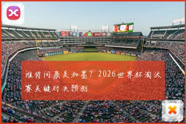 谁将问鼎美加墨?2026世界杯淘汰赛关键对决预测