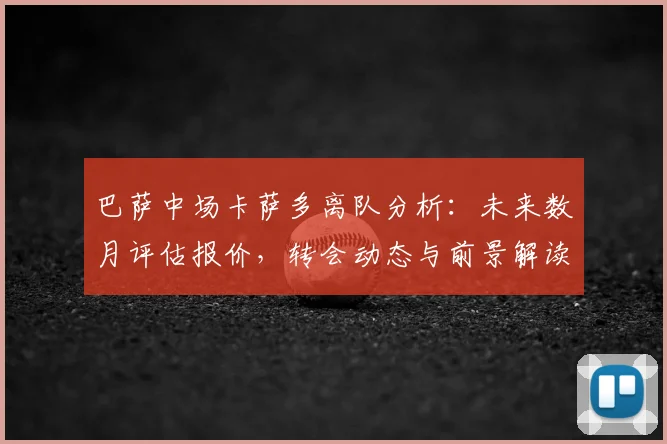 巴萨中场卡萨多离队分析：未来数月评估报价，转会动态与前景解读