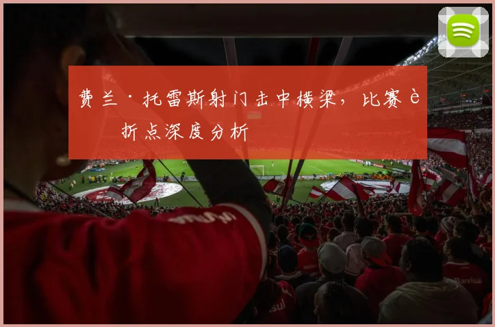 费兰·托雷斯射门击中横梁，比赛转折点深度分析