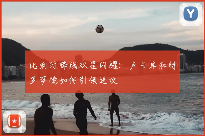比利时锋线双星闪耀：卢卡库和特罗萨德如何引领进攻