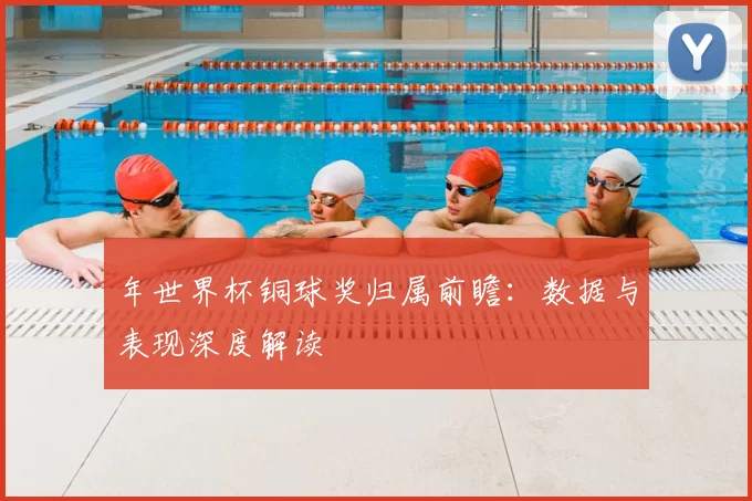 年世界杯铜球奖归属前瞻：数据与表现深度解读