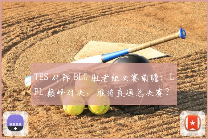 TES 对阵 BLG 胜者组决赛前瞻：LPL 巅峰对决，谁将直通总决赛？
