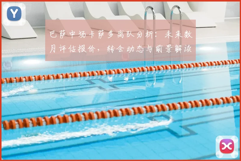 巴萨中场卡萨多离队分析：未来数月评估报价，转会动态与前景解读