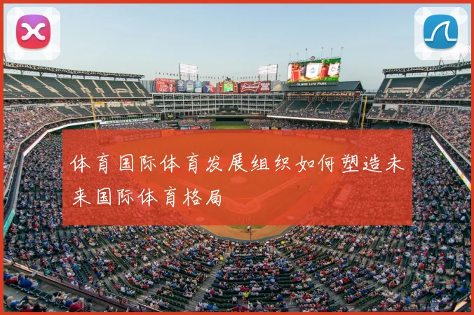 体育国际体育发展组织如何塑造未来国际体育格局