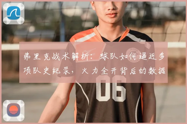 弗里克战术解析：球队如何逼近多项队史纪录，火力全开背后的数据与策略
