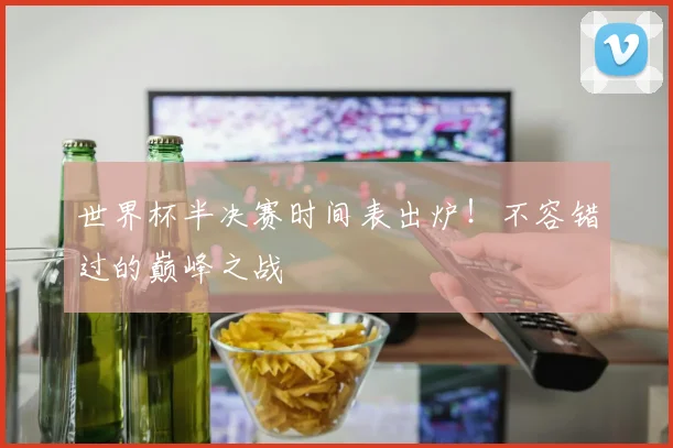 世界杯半决赛时间表出炉!不容错过的巅峰之战