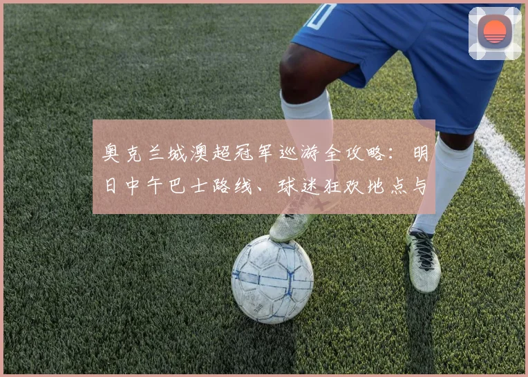 奥克兰城澳超冠军巡游全攻略：明日中午巴士路线、球迷狂欢地点与时间安排