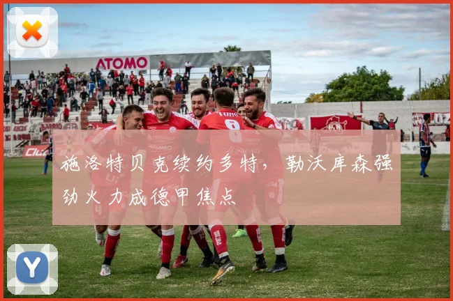 施洛特贝克续约多特，勒沃库森强劲火力成德甲焦点