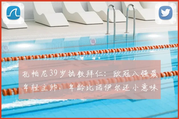 孔帕尼39岁执教拜仁：欧冠八强最年轻主帅，年龄比诺伊尔还小意味着什么？