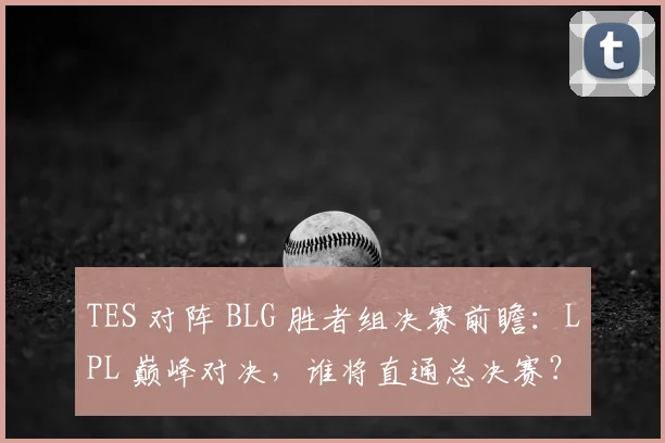 TES 对阵 BLG 胜者组决赛前瞻：LPL 巅峰对决，谁将直通总决赛？