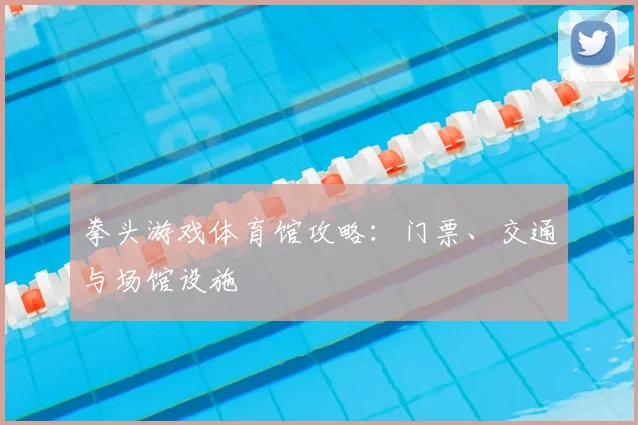 拳头游戏体育馆攻略:门票、交通与场馆设施
