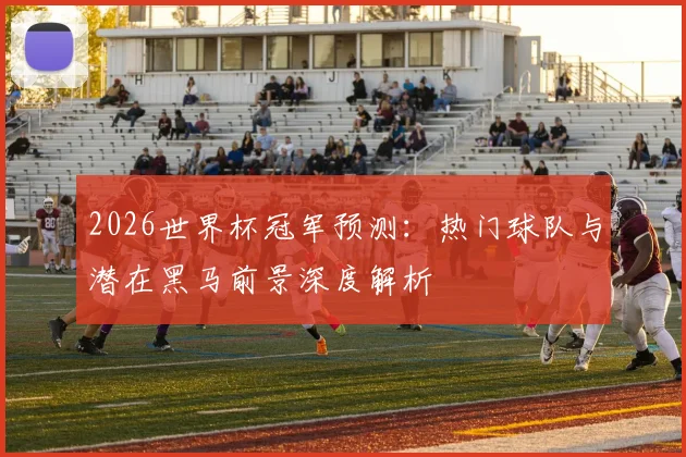 2026世界杯冠军预测：热门球队与潜在黑马前景深度解析