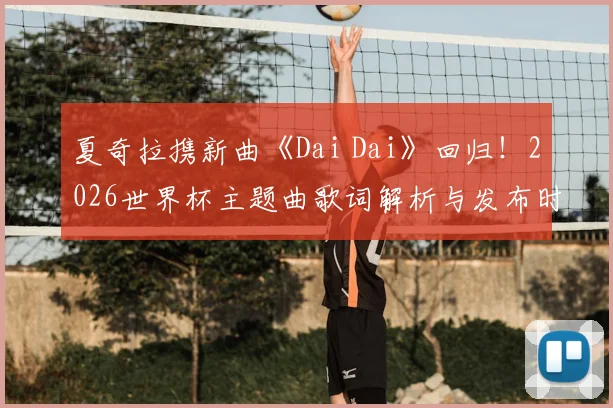 夏奇拉携新曲《Dai Dai》回归！2026世界杯主题曲歌词解析与发布时间全知道