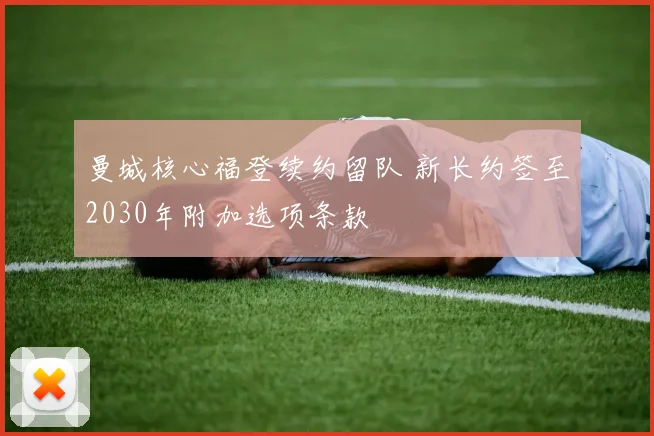 曼城核心福登续约留队 新长约签至2030年附加选项条款