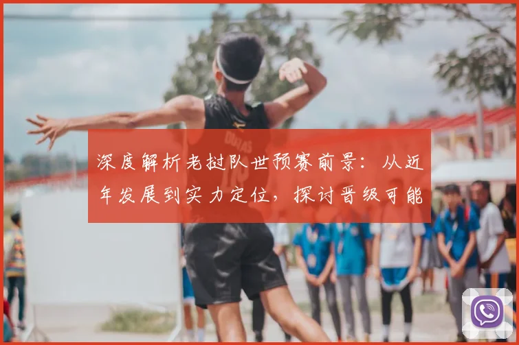 深度解析老挝队世预赛前景:从近年发展到实力定位,探讨晋级可能性