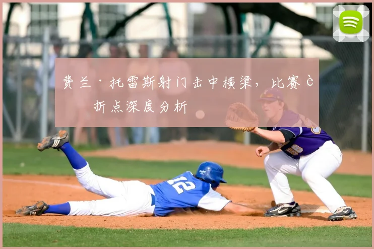 费兰·托雷斯射门击中横梁,比赛转折点深度分析